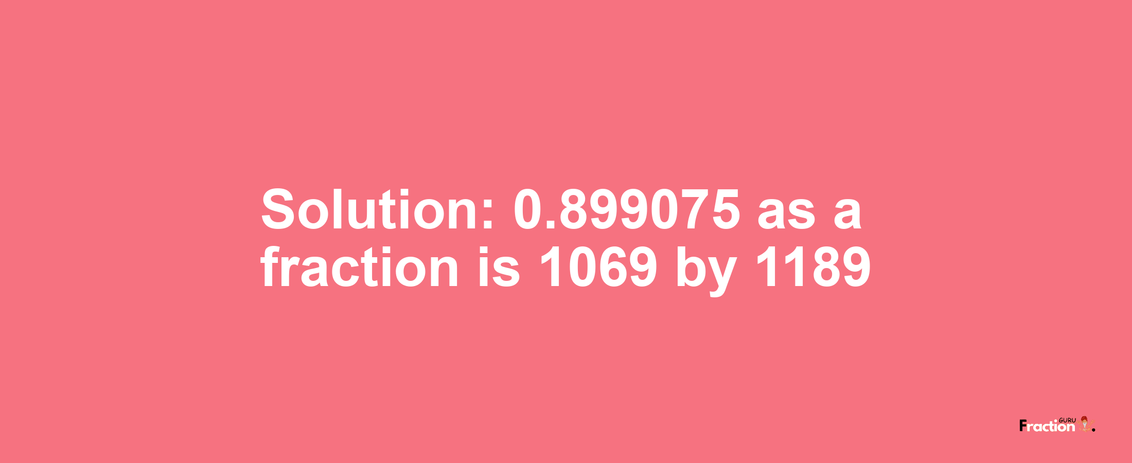 Solution:0.899075 as a fraction is 1069/1189